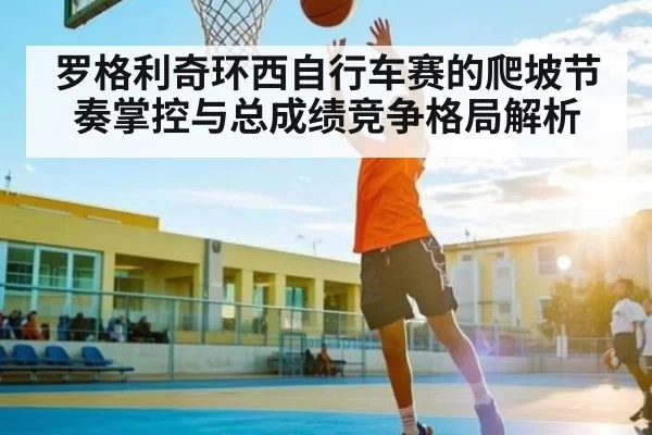 罗格利奇环西自行车赛的爬坡节奏掌控与总成绩竞争格局解析